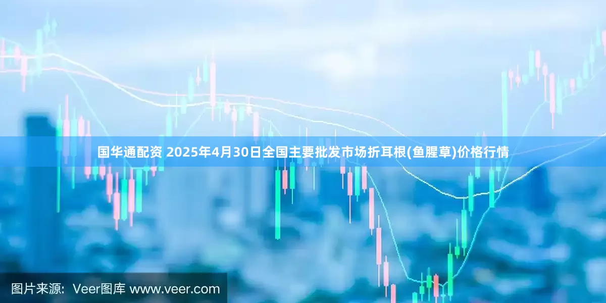 国华通配资 2025年4月30日全国主要批发市场折耳根(鱼腥草)价格行情