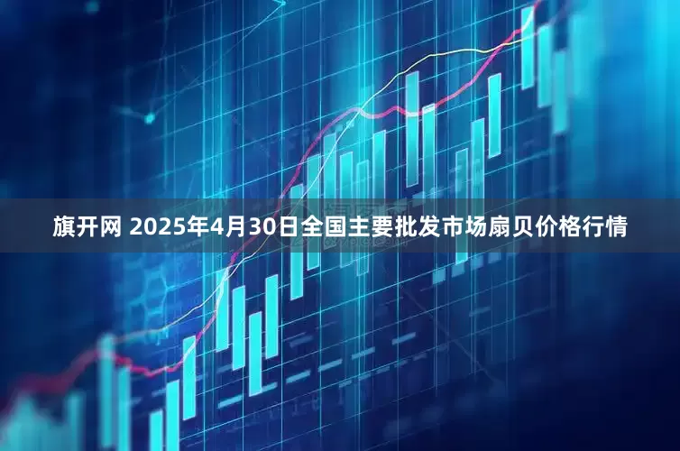 旗开网 2025年4月30日全国主要批发市场扇贝价格行情
