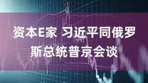资本E家 习近平同俄罗斯总统普京会谈