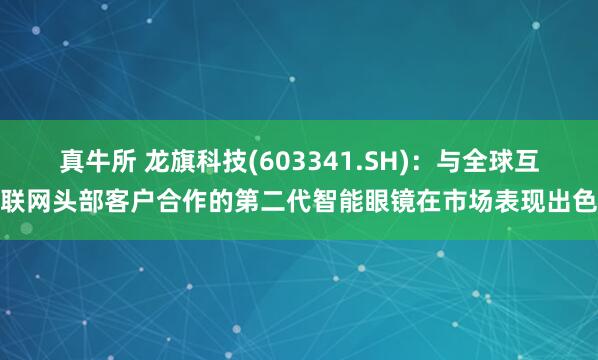 真牛所 龙旗科技(603341.SH)：与全球互联网头部客户合作的第二代智能眼镜在市场表现出色