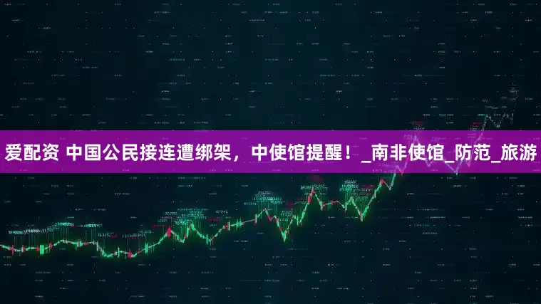 爱配资 中国公民接连遭绑架，中使馆提醒！_南非使馆_防范_旅游