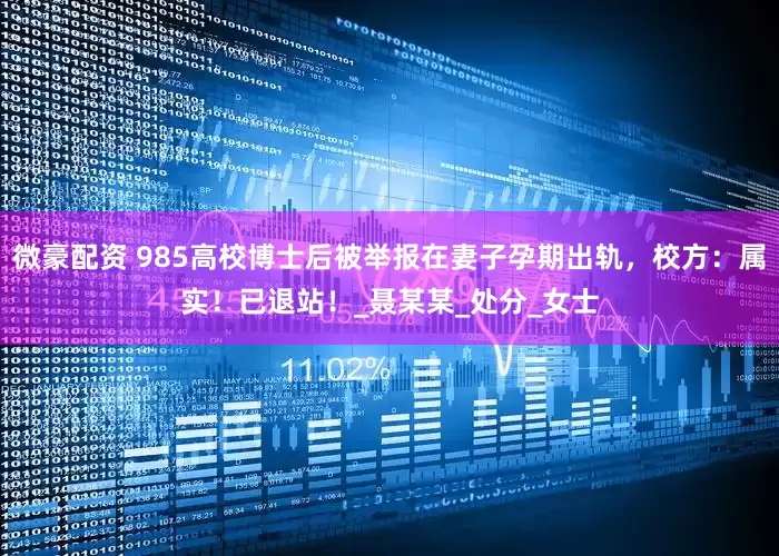 微豪配资 985高校博士后被举报在妻子孕期出轨，校方：属实！已退站！_聂某某_处分_女士