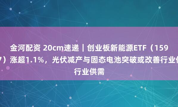 金河配资 20cm速递｜创业板新能源ETF（159387）涨超1.1%，光伏减产与固态电池突破或改善行业供需