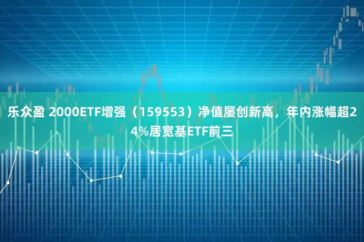 乐众盈 2000ETF增强（159553）净值屡创新高，年内涨幅超24%居宽基ETF前三