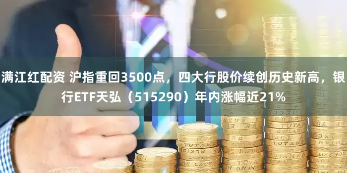 满江红配资 沪指重回3500点，四大行股价续创历史新高，银行ETF天弘（515290）年内涨幅近21%