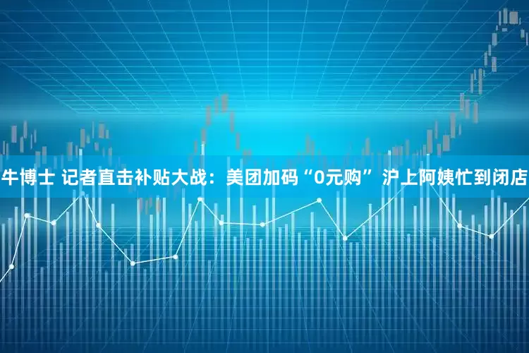 牛博士 记者直击补贴大战：美团加码“0元购” 沪上阿姨忙到闭店