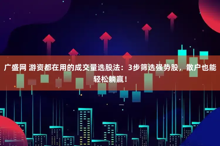 广盛网 游资都在用的成交量选股法：3步筛选强势股，散户也能轻松躺赢！