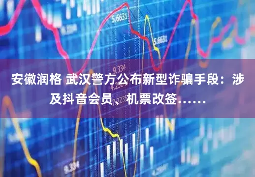 安徽润格 武汉警方公布新型诈骗手段：涉及抖音会员、机票改签……