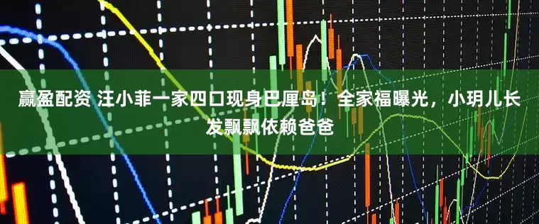 赢盈配资 汪小菲一家四口现身巴厘岛！全家福曝光，小玥儿长发飘飘依赖爸爸