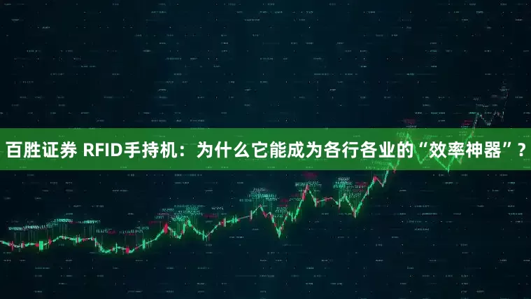 百胜证券 RFID手持机：为什么它能成为各行各业的“效率神器”？
