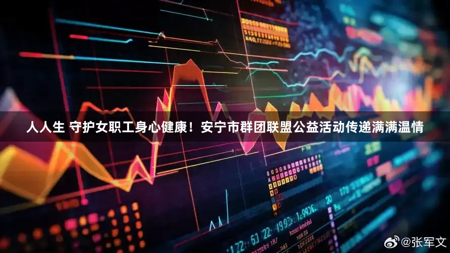 人人生 守护女职工身心健康！安宁市群团联盟公益活动传递满满温情
