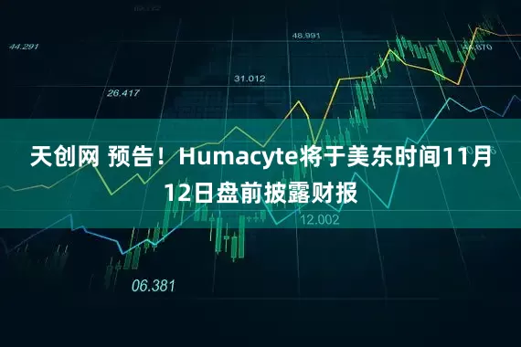 天创网 预告！Humacyte将于美东时间11月12日盘前披露财报