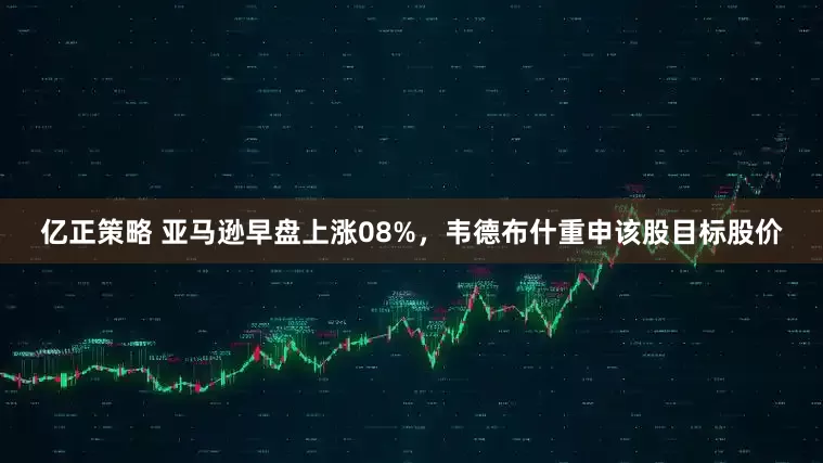 亿正策略 亚马逊早盘上涨08%，韦德布什重申该股目标股价