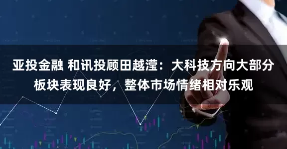 亚投金融 和讯投顾田越滢：大科技方向大部分板块表现良好，整体市场情绪相对乐观