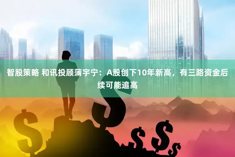智股策略 和讯投顾蒲宇宁：A股创下10年新高，有三路资金后续可能追高